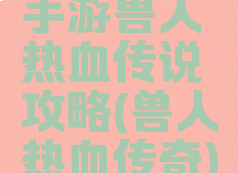 手游兽人热血传说攻略(兽人热血传奇)