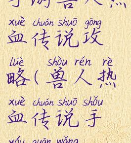 手游兽人热血传说攻略(兽人热血传说手游官网)