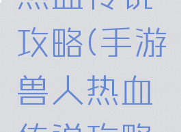 手游兽人热血传说攻略(手游兽人热血传说攻略视频)