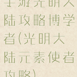 手游光明大陆攻略博学者(光明大陆元素使者攻略)