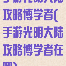 手游光明大陆攻略博学者(手游光明大陆攻略博学者在哪)
