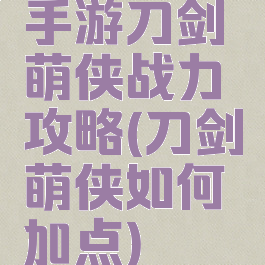 手游刀剑萌侠战力攻略(刀剑萌侠如何加点)
