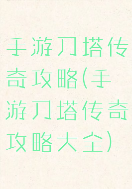 手游刀塔传奇攻略(手游刀塔传奇攻略大全)