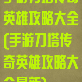手游刀塔传奇英雄攻略大全(手游刀塔传奇英雄攻略大全最新)