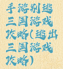 手游别逃三国游戏攻略(逃出三国游戏攻略)