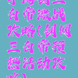 手游剑三白帝激战攻略(剑网三白帝预热活动攻略)