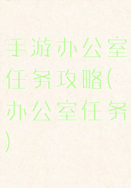 手游办公室任务攻略(办公室任务)