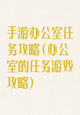 手游办公室任务攻略(办公室的任务游戏攻略)