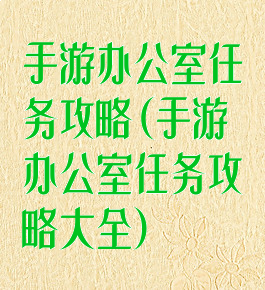 手游办公室任务攻略(手游办公室任务攻略大全)