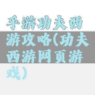 手游功夫西游攻略(功夫西游网页游戏)