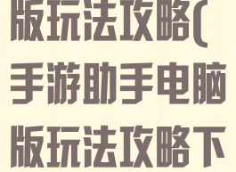 手游助手电脑版玩法攻略(手游助手电脑版玩法攻略下载)