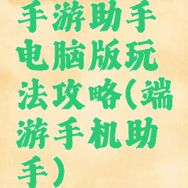 手游助手电脑版玩法攻略(端游手机助手)