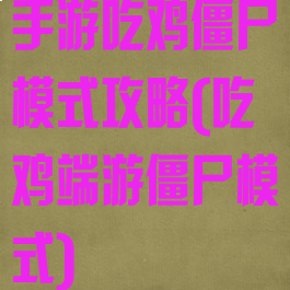 手游吃鸡僵尸模式攻略(吃鸡端游僵尸模式)