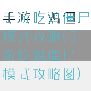 手游吃鸡僵尸模式攻略(手游吃鸡僵尸模式攻略图)