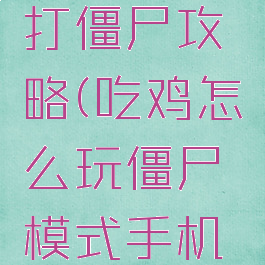 手游吃鸡打僵尸攻略(吃鸡怎么玩僵尸模式手机版)
