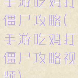 手游吃鸡打僵尸攻略(手游吃鸡打僵尸攻略视频)