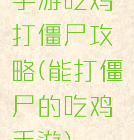 手游吃鸡打僵尸攻略(能打僵尸的吃鸡手游)