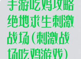 手游吃鸡攻略绝地求生刺激战场(刺激战场吃鸡游戏)