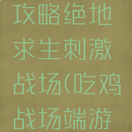 手游吃鸡攻略绝地求生刺激战场(吃鸡战场端游手机版)