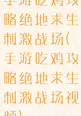 手游吃鸡攻略绝地求生刺激战场(手游吃鸡攻略绝地求生刺激战场视频)