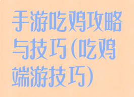 手游吃鸡攻略与技巧(吃鸡端游技巧)