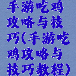 手游吃鸡攻略与技巧(手游吃鸡攻略与技巧教程)