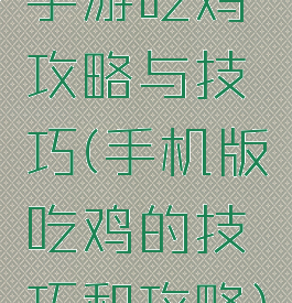 手游吃鸡攻略与技巧(手机版吃鸡的技巧和攻略)