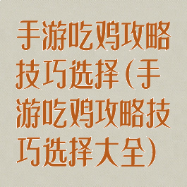 手游吃鸡攻略技巧选择(手游吃鸡攻略技巧选择大全)