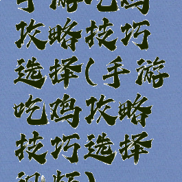 手游吃鸡攻略技巧选择(手游吃鸡攻略技巧选择视频)