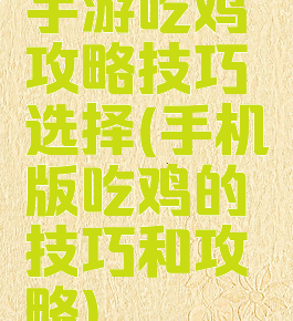 手游吃鸡攻略技巧选择(手机版吃鸡的技巧和攻略)