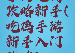 手游吃鸡攻略新手(吃鸡手游新手入门攻略)