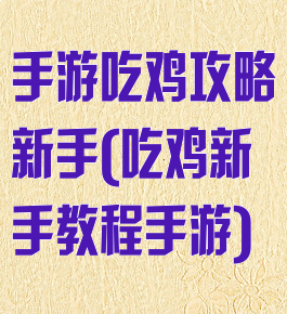 手游吃鸡攻略新手(吃鸡新手教程手游)