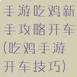 手游吃鸡新手攻略开车(吃鸡手游开车技巧)