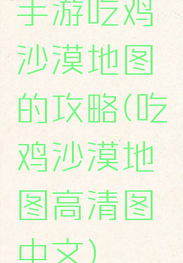 手游吃鸡沙漠地图的攻略(吃鸡沙漠地图高清图中文)