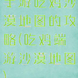 手游吃鸡沙漠地图的攻略(吃鸡端游沙漠地图)