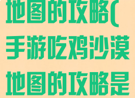 手游吃鸡沙漠地图的攻略(手游吃鸡沙漠地图的攻略是什么)