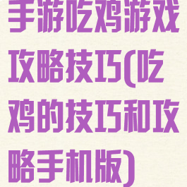 手游吃鸡游戏攻略技巧(吃鸡的技巧和攻略手机版)