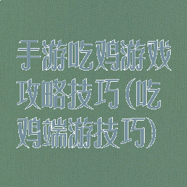 手游吃鸡游戏攻略技巧(吃鸡端游技巧)