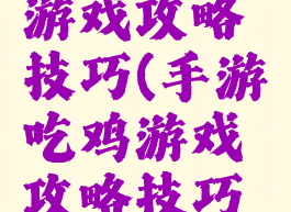 手游吃鸡游戏攻略技巧(手游吃鸡游戏攻略技巧视频)