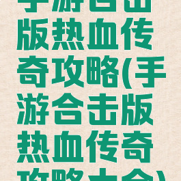 手游合击版热血传奇攻略(手游合击版热血传奇攻略大全)