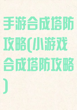 手游合成塔防攻略(小游戏合成塔防攻略)