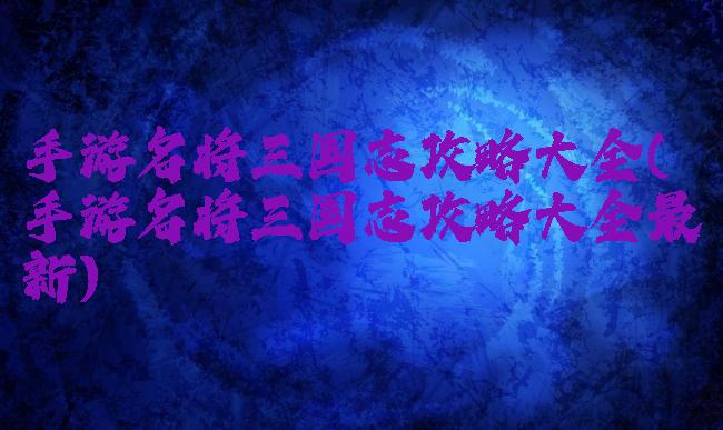 手游名将三国志攻略大全(手游名将三国志攻略大全最新)