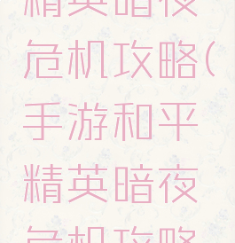 手游和平精英暗夜危机攻略(手游和平精英暗夜危机攻略视频)