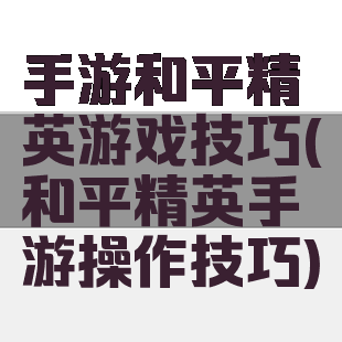 手游和平精英游戏技巧(和平精英手游操作技巧)