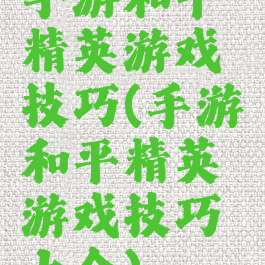 手游和平精英游戏技巧(手游和平精英游戏技巧大全)