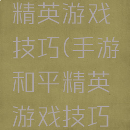 手游和平精英游戏技巧(手游和平精英游戏技巧教学)