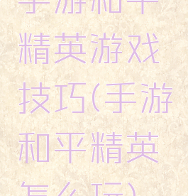 手游和平精英游戏技巧(手游和平精英怎么玩)