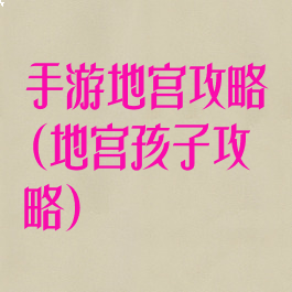 手游地宫攻略(地宫孩子攻略)