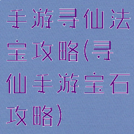 手游寻仙法宝攻略(寻仙手游宝石攻略)