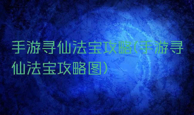 手游寻仙法宝攻略(手游寻仙法宝攻略图)